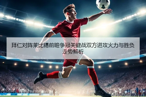 拜仁对阵莱比锡前瞻争冠关键战双方进攻火力与胜负走势解析