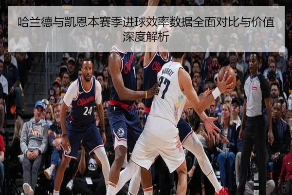 哈兰德与凯恩本赛季进球效率数据全面对比与价值深度解析