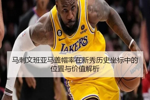 马刺文班亚马盖帽率在新秀历史坐标中的位置与价值解析