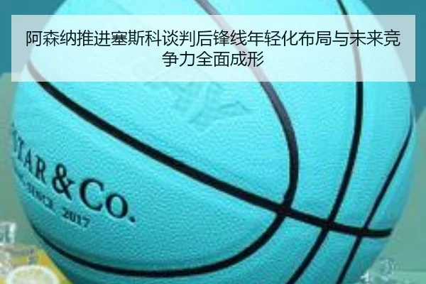 阿森纳推进塞斯科谈判后锋线年轻化布局与未来竞争力全面成形