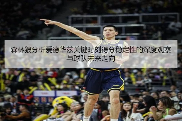 森林狼分析爱德华兹关键时刻得分稳定性的深度观察与球队未来走向