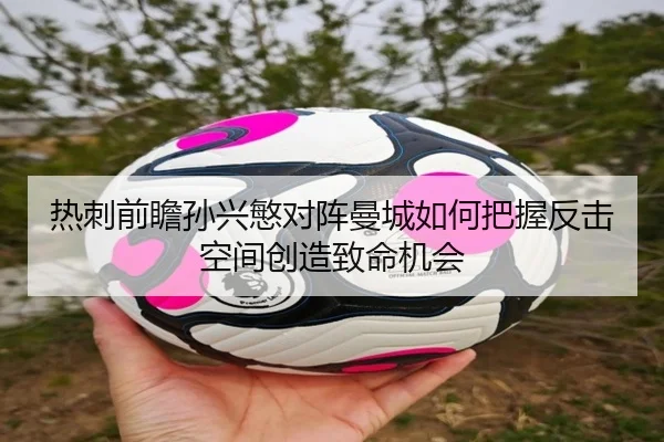 热刺前瞻孙兴慜对阵曼城如何把握反击空间创造致命机会