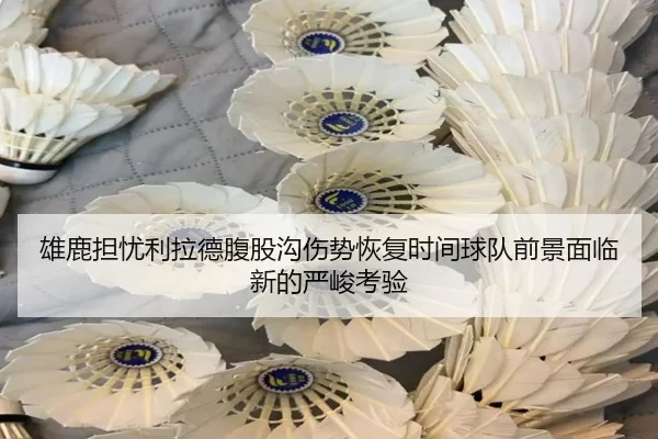雄鹿担忧利拉德腹股沟伤势恢复时间球队前景面临新的严峻考验