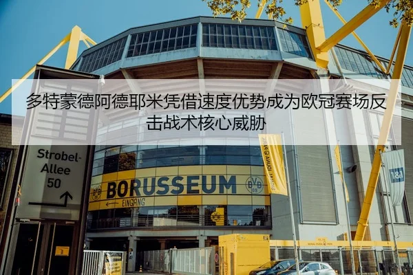 多特蒙德阿德耶米凭借速度优势成为欧冠赛场反击战术核心威胁