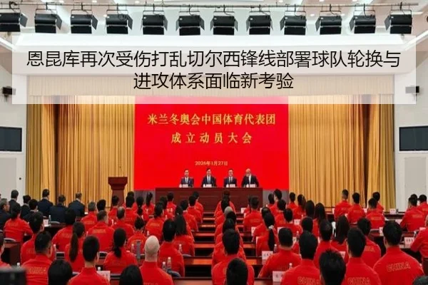 恩昆库再次受伤打乱切尔西锋线部署球队轮换与进攻体系面临新考验