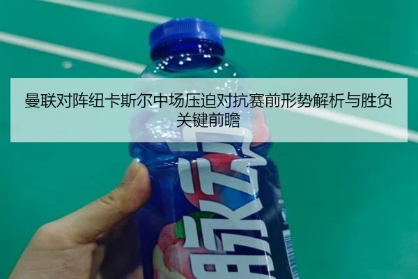 曼联对阵纽卡斯尔中场压迫对抗赛前形势解析与胜负关键前瞻