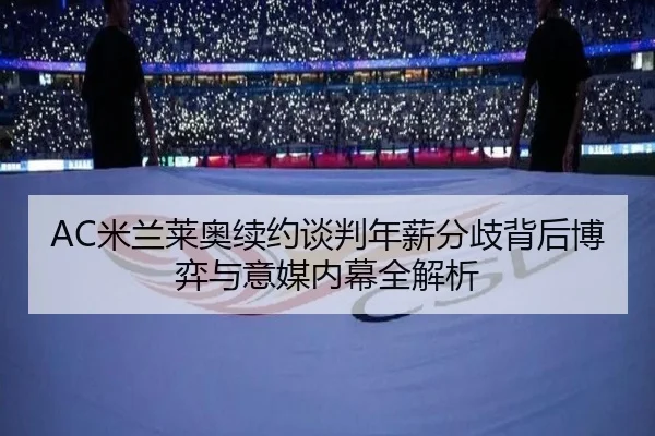 AC米兰莱奥续约谈判年薪分歧背后博弈与意媒内幕全解析