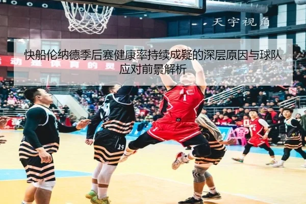 快船伦纳德季后赛健康率持续成疑的深层原因与球队应对前景解析
