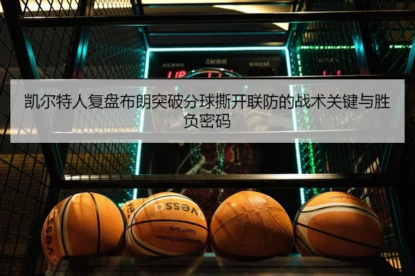 凯尔特人复盘布朗突破分球撕开联防的战术关键与胜负密码