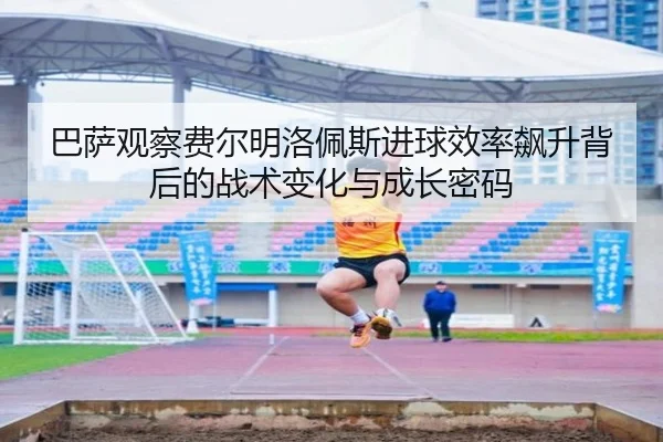 巴萨观察费尔明洛佩斯进球效率飙升背后的战术变化与成长密码