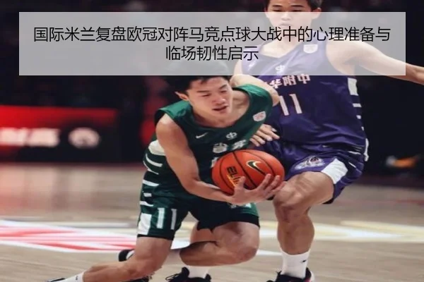 国际米兰复盘欧冠对阵马竞点球大战中的心理准备与临场韧性启示