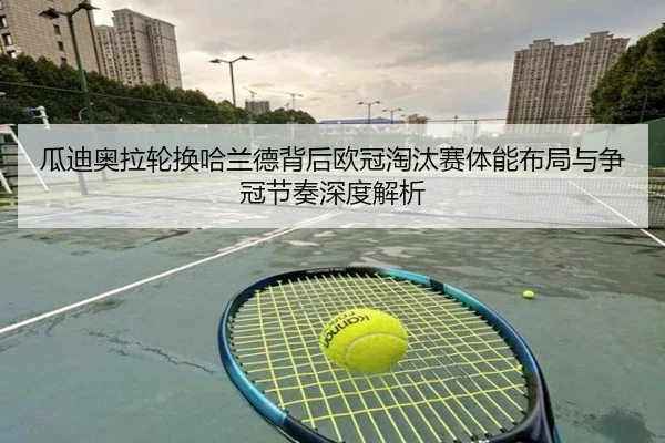 瓜迪奥拉轮换哈兰德背后欧冠淘汰赛体能布局与争冠节奏深度解析