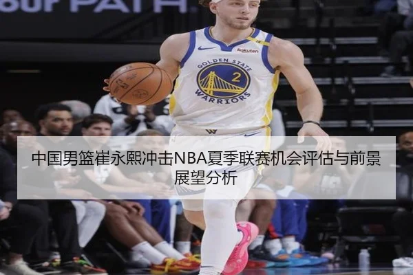中国男篮崔永熙冲击NBA夏季联赛机会评估与前景展望分析