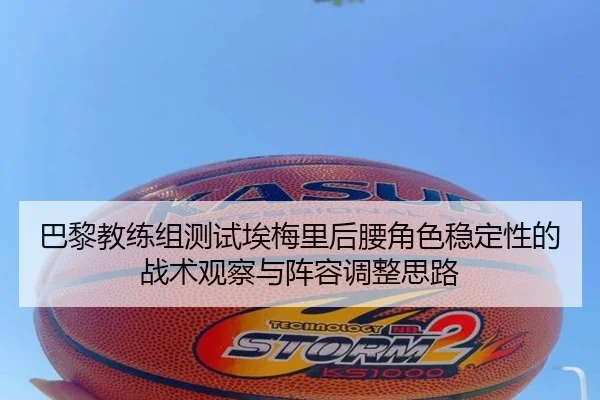 巴黎教练组测试埃梅里后腰角色稳定性的战术观察与阵容调整思路