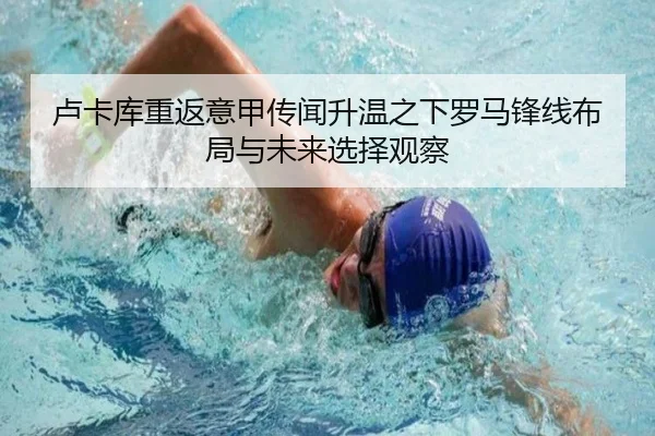 卢卡库重返意甲传闻升温之下罗马锋线布局与未来选择观察