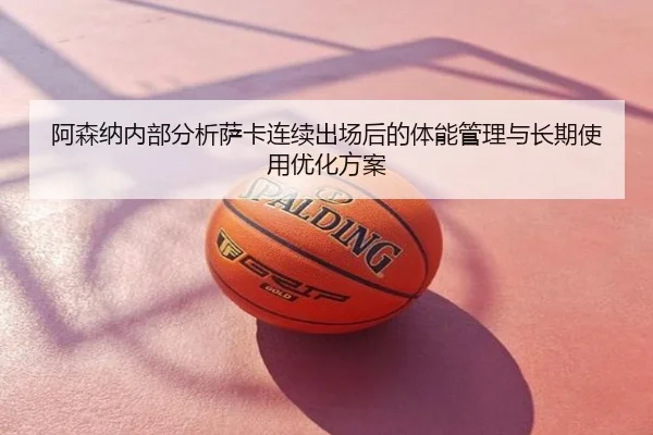 阿森纳内部分析萨卡连续出场后的体能管理与长期使用优化方案