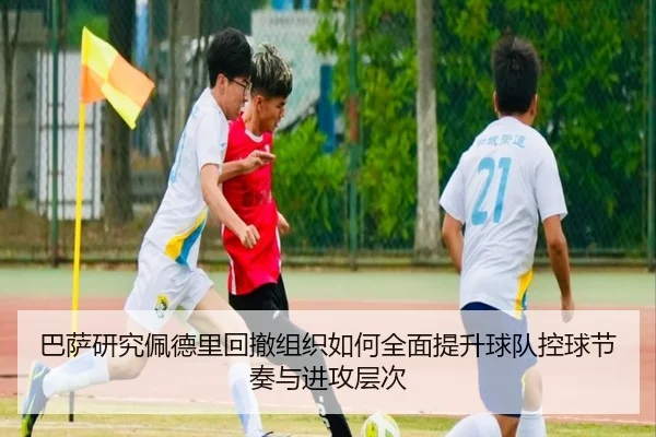 巴萨研究佩德里回撤组织如何全面提升球队控球节奏与进攻层次