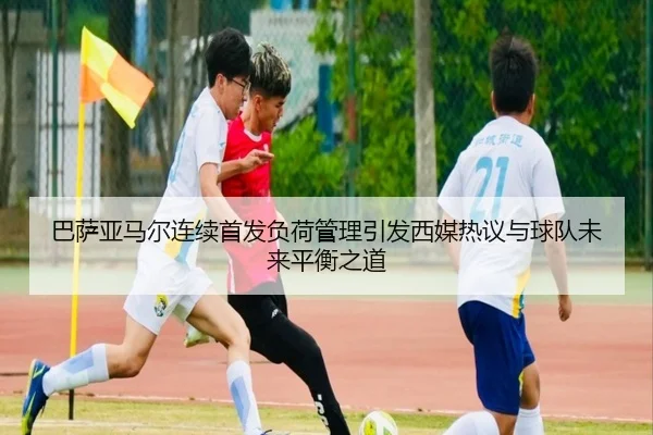 巴萨亚马尔连续首发负荷管理引发西媒热议与球队未来平衡之道