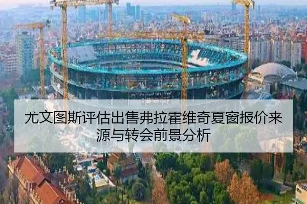 尤文图斯评估出售弗拉霍维奇夏窗报价来源与转会前景分析