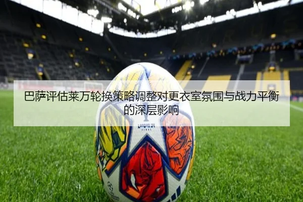 巴萨评估莱万轮换策略调整对更衣室氛围与战力平衡的深层影响