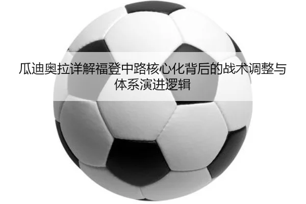 瓜迪奥拉详解福登中路核心化背后的战术调整与体系演进逻辑