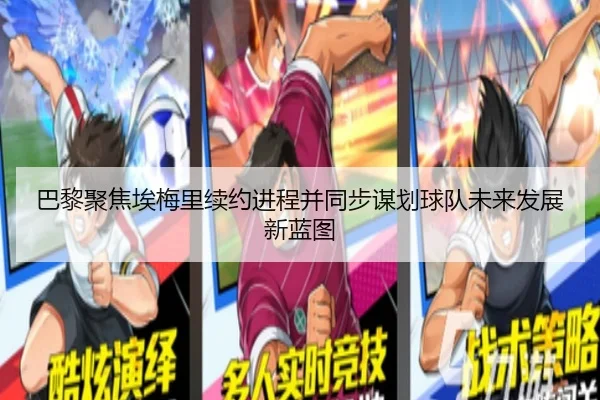 巴黎聚焦埃梅里续约进程并同步谋划球队未来发展新蓝图