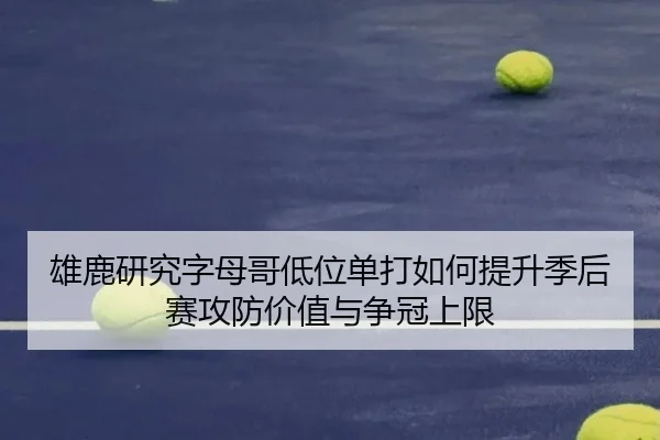 雄鹿研究字母哥低位单打如何提升季后赛攻防价值与争冠上限