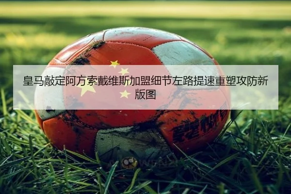 皇马敲定阿方索戴维斯加盟细节左路提速重塑攻防新版图