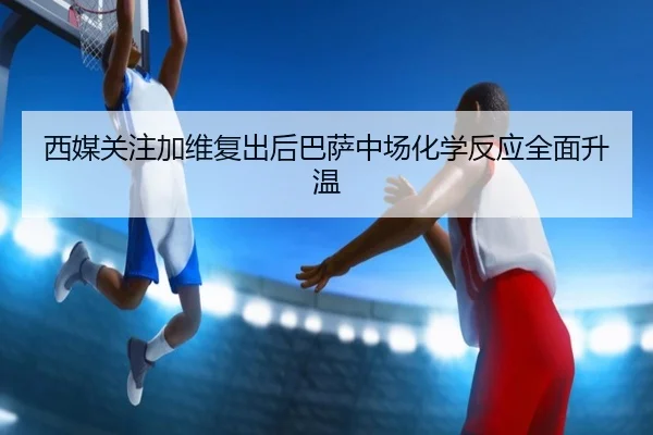西媒关注加维复出后巴萨中场化学反应全面升温