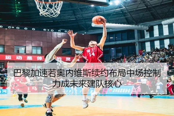 巴黎加速若奥内维斯续约布局中场控制力成未来建队核心
