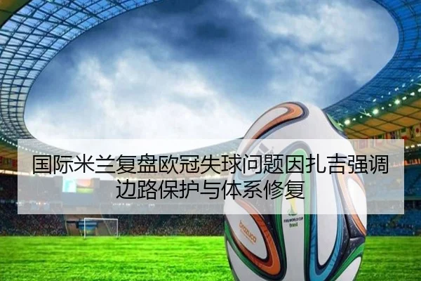 国际米兰复盘欧冠失球问题因扎吉强调边路保护与体系修复
