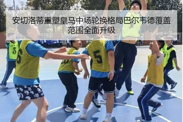 安切洛蒂重塑皇马中场轮换格局巴尔韦德覆盖范围全面升级