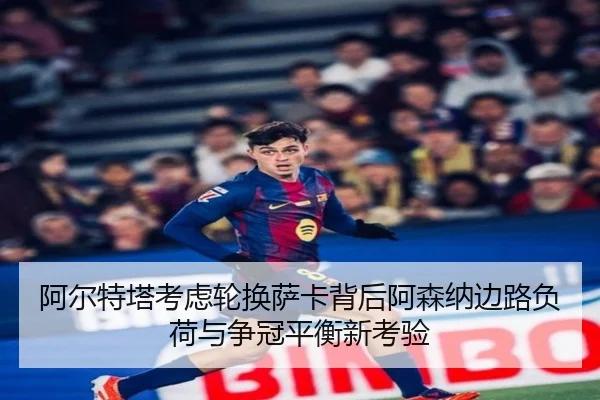 阿尔特塔考虑轮换萨卡背后阿森纳边路负荷与争冠平衡新考验